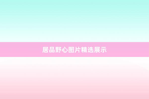 居品野心图片精选展示