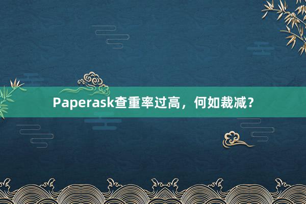Paperask查重率过高，何如裁减？