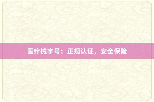 医疗械字号：正规认证，安全保险