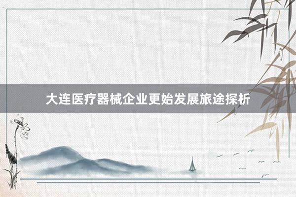 大连医疗器械企业更始发展旅途探析
