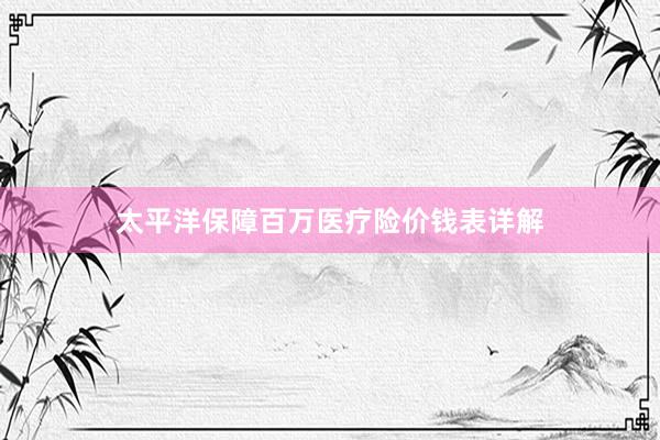 太平洋保障百万医疗险价钱表详解