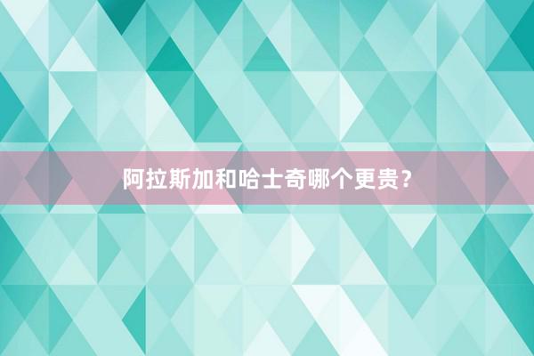 阿拉斯加和哈士奇哪个更贵？