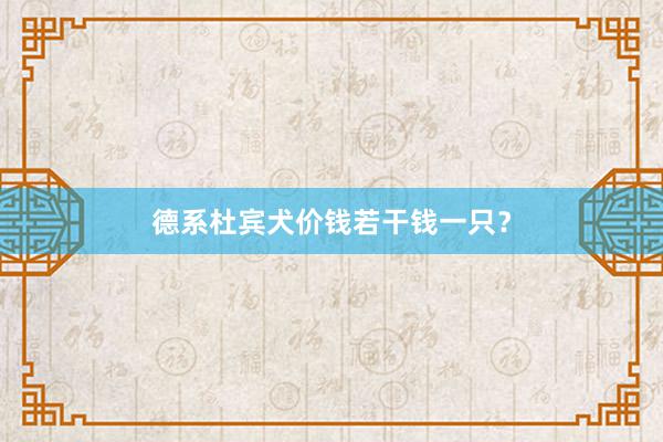 德系杜宾犬价钱若干钱一只？