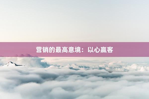 营销的最高意境：以心赢客